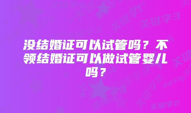 没结婚证可以试管吗?不领结婚证可以做试管婴儿吗?