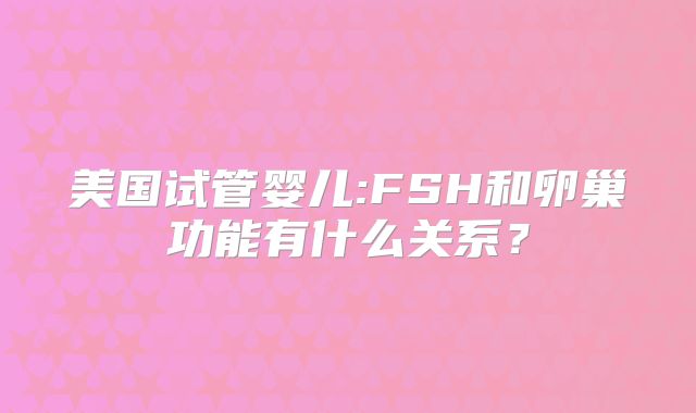 美国试管婴儿:FSH和卵巢功能有什么关系？