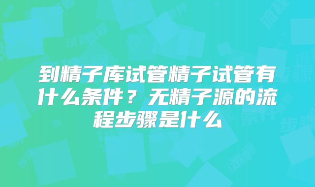 到精子库试管精子试管有什么条件?无精子源的流程步骤是什么