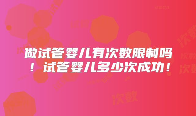 做试管婴儿有次数限制吗!试管婴儿多少次成功!