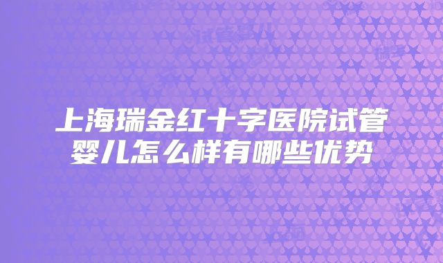 上海瑞金红十字医院试管婴儿怎么样有哪些优势