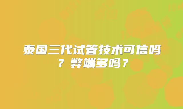 泰国三代试管技术可信吗？弊端多吗？