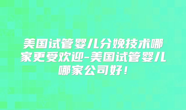 美国试管婴儿分娩技术哪家更受欢迎-美国试管婴儿哪家公司好！