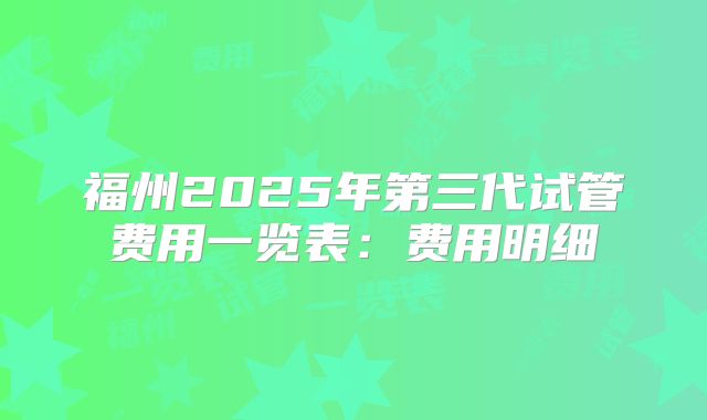 福州2025年第三代试管费用一览表：费用明细