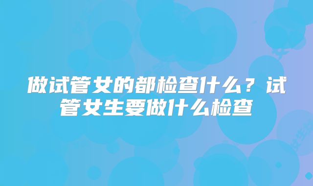 做试管女的都检查什么？试管女生要做什么检查