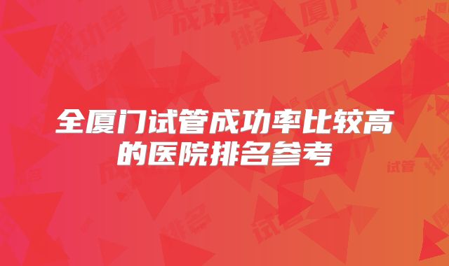 全厦门试管成功率比较高的医院排名参考