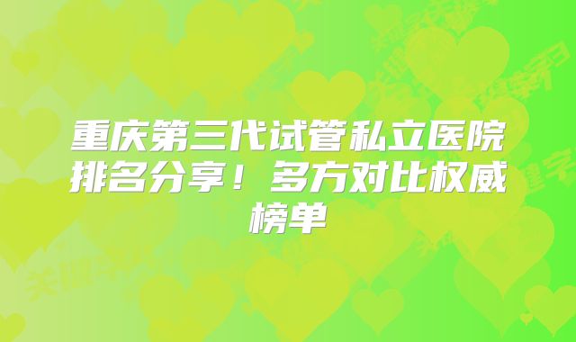 重庆第三代试管私立医院排名分享！多方对比权威榜单