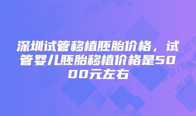深圳试管移植胚胎价格，试管婴儿胚胎移植价格是5000元左右