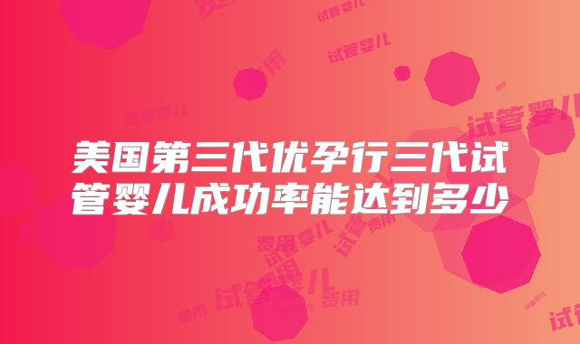 美国第三代优孕行三代试管婴儿成功率能达到多少
