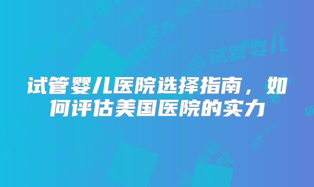 试管婴儿医院选择指南，如何评估美国医院的实力