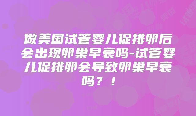 做美国试管婴儿促排卵后会出现卵巢早衰吗-试管婴儿促排卵会导致卵巢早衰吗？！