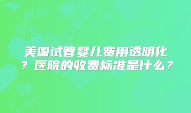 美国试管婴儿费用透明化？医院的收费标准是什么？