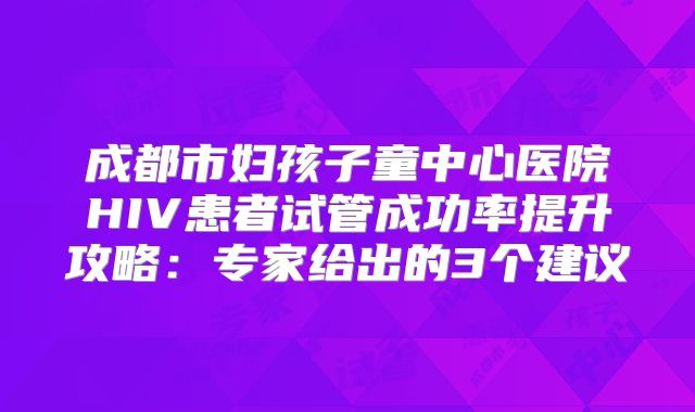 成都市妇孩子童中心医院HIV患者试管成功率提升攻略：专家给出的3个建议