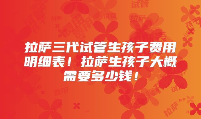 拉萨三代试管生孩子费用明细表！拉萨生孩子大概需要多少钱！