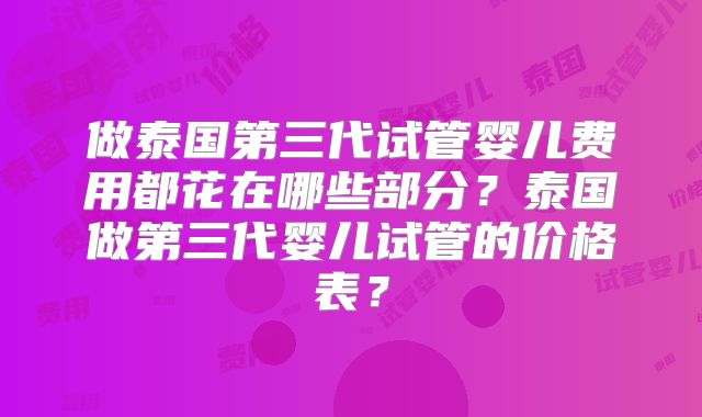 做泰国第三代试管婴儿费用都花在哪些部分？泰国做第三代婴儿试管的价格表？