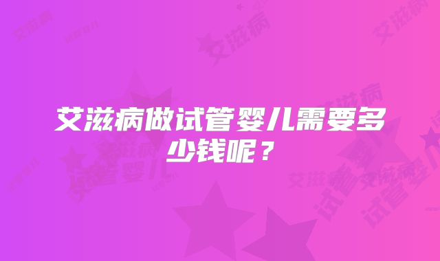 艾滋病做试管婴儿需要多少钱呢？