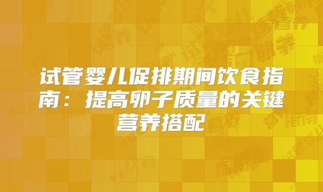 试管婴儿促排期间饮食指南：提高卵子质量的关键营养搭配
