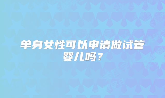 单身女性可以申请做试管婴儿吗？