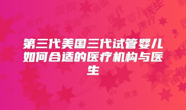 第三代美国三代试管婴儿如何合适的医疗机构与医生