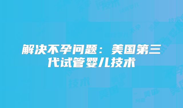 解决不孕问题：美国第三代试管婴儿技术