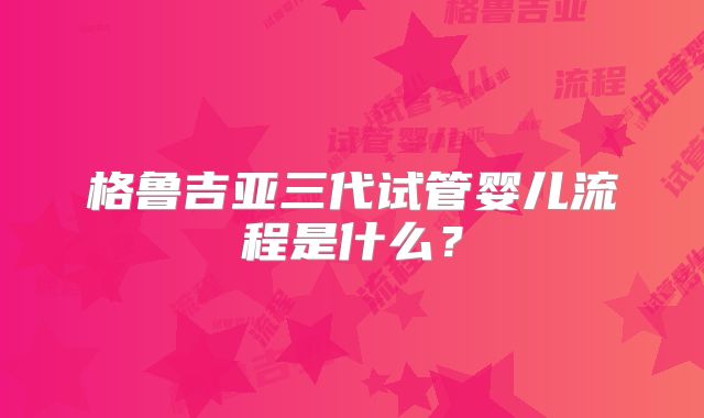 格鲁吉亚三代试管婴儿流程是什么？