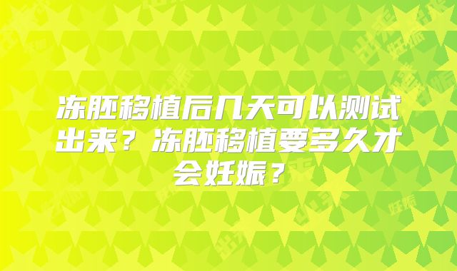 冻胚移植后几天可以测试出来？冻胚移植要多久才会妊娠？
