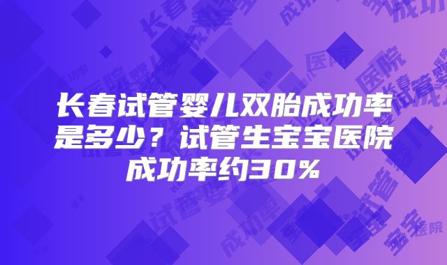 长春试管婴儿双胎成功率是多少？试管生宝宝医院成功率约30%