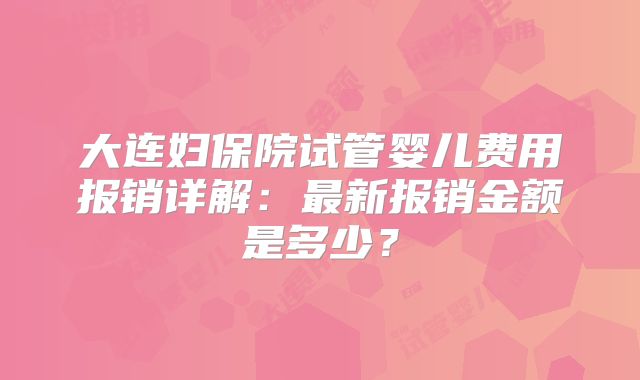 大连妇保院试管婴儿费用报销详解：最新报销金额是多少？