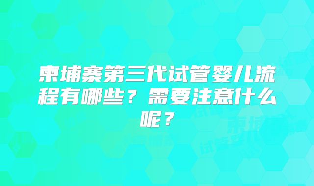柬埔寨第三代试管婴儿流程有哪些？需要注意什么呢？