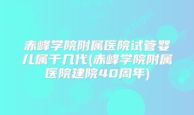 赤峰学院附属医院试管婴儿属于几代(赤峰学院附属医院建院40周年)