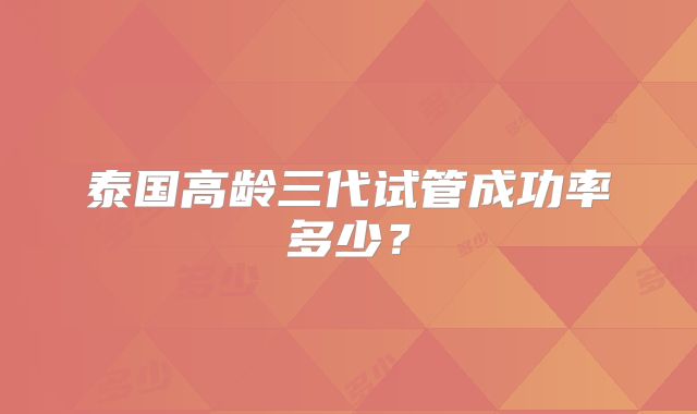泰国高龄三代试管成功率多少？