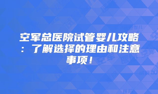 空军总医院试管婴儿攻略:了解选择的理由和注意事项!