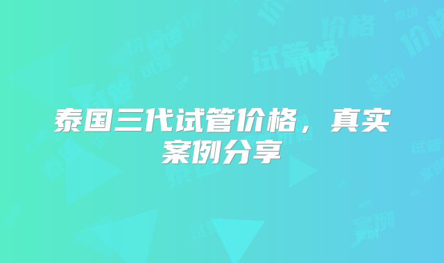 泰国三代试管价格，真实案例分享