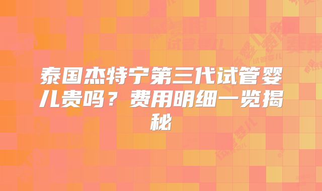 泰国杰特宁第三代试管婴儿贵吗？费用明细一览揭秘