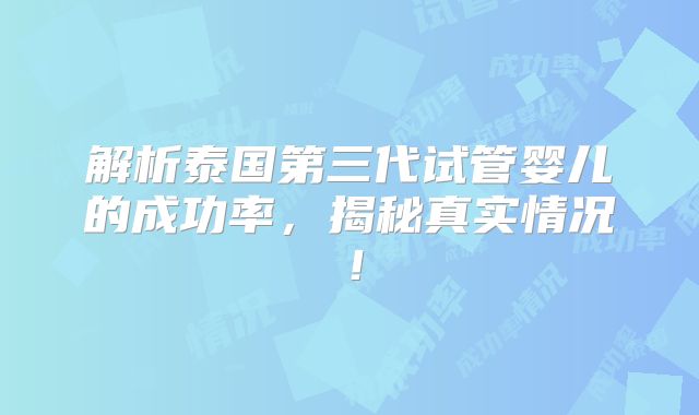 解析泰国第三代试管婴儿的成功率，揭秘真实情况！