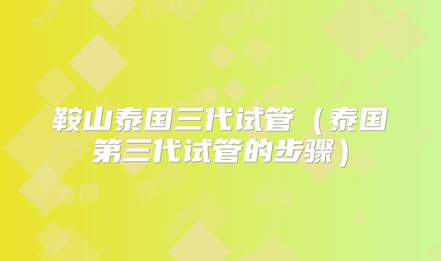 鞍山泰国三代试管（泰国第三代试管的步骤）