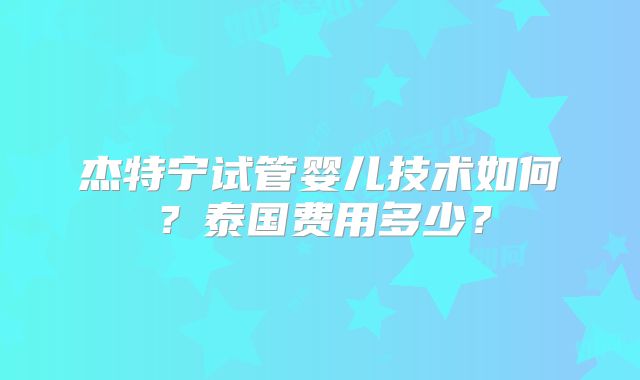 杰特宁试管婴儿技术如何?泰国费用多少?