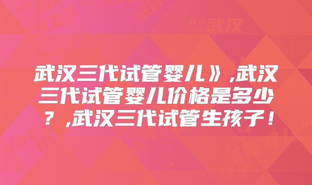 武汉三代试管婴儿》,武汉三代试管婴儿价格是多少？,武汉三代试管生孩子！