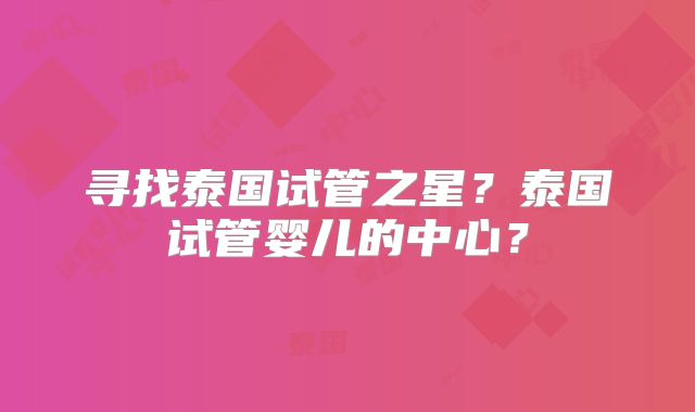 寻找泰国试管之星？泰国试管婴儿的中心？