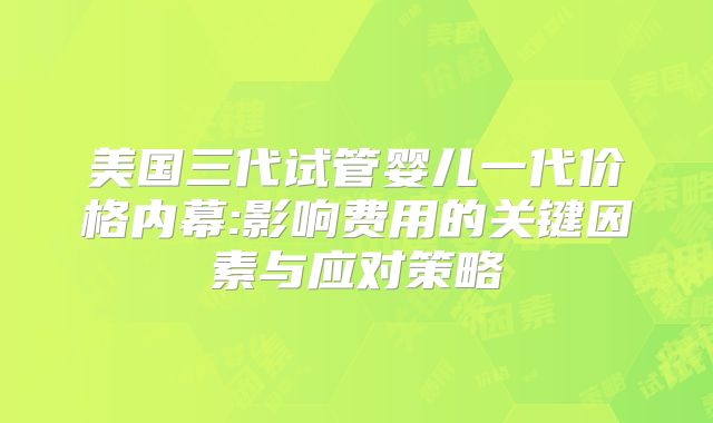 美国三代试管婴儿一代价格内幕:影响费用的关键因素与应对策略