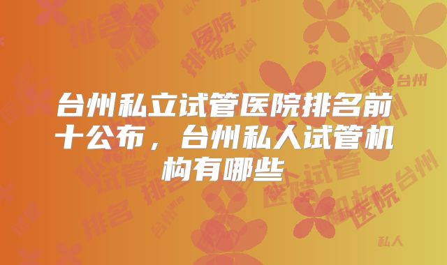 台州私立试管医院排名前十公布，台州私人试管机构有哪些