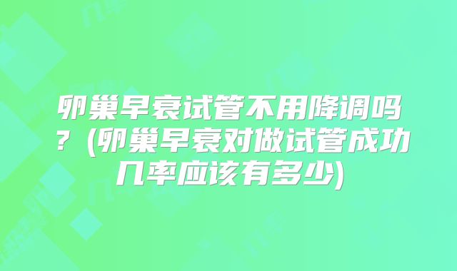 卵巢早衰试管不用降调吗?(卵巢早衰对做试管成功几率应该有多少)