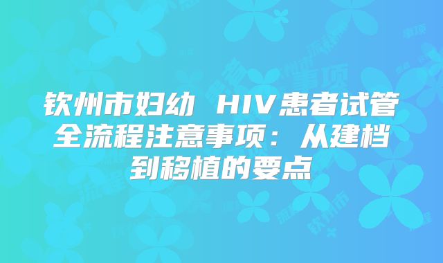 钦州市妇幼 HIV患者试管全流程注意事项：从建档到移植的要点