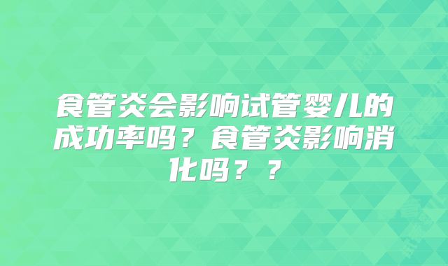 食管炎会影响试管婴儿的成功率吗？食管炎影响消化吗？？