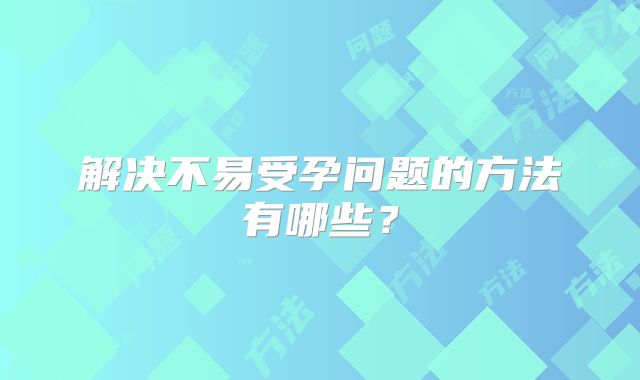 解决不易受孕问题的方法有哪些？