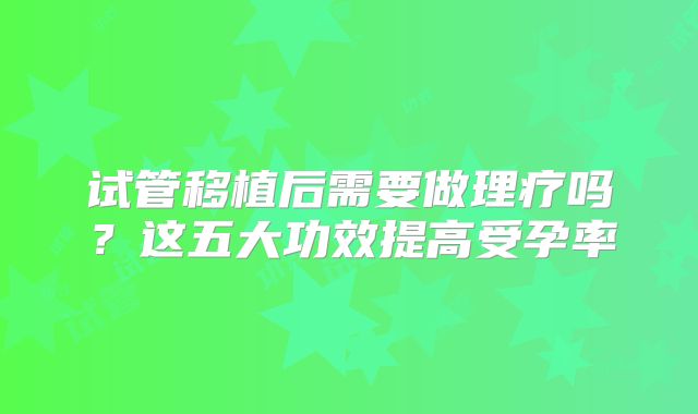 试管移植后需要做理疗吗？这五大功效提高受孕率