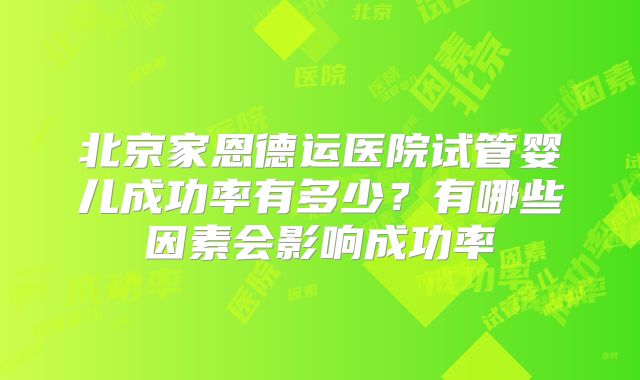 北京家恩德运医院试管婴儿成功率有多少？有哪些因素会影响成功率