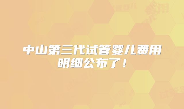 中山第三代试管婴儿费用明细公布了！