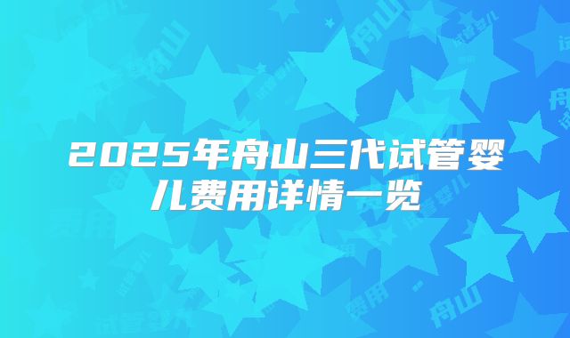 2025年舟山三代试管婴儿费用详情一览