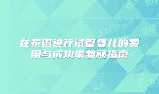 在泰国进行试管婴儿的费用与成功率兼顾指南
